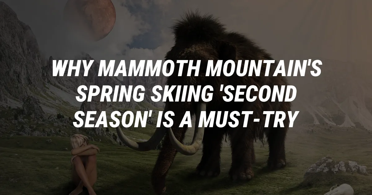 Why Mammoth Mountain's Spring Skiing 'Second Season' Is a Must-Try