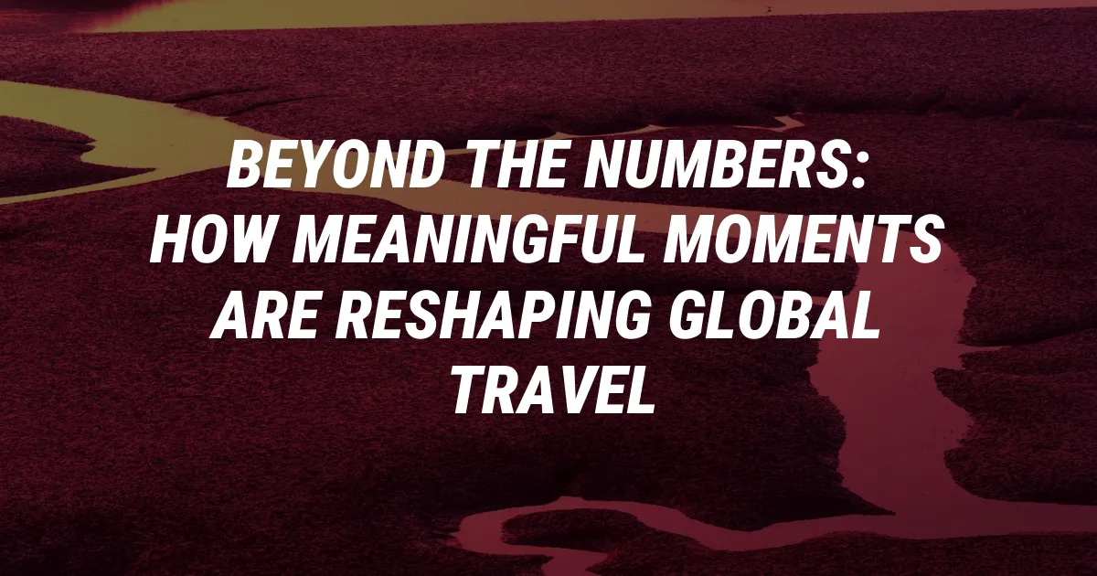 Beyond the Numbers: How Meaningful Moments Are Reshaping Global Travel