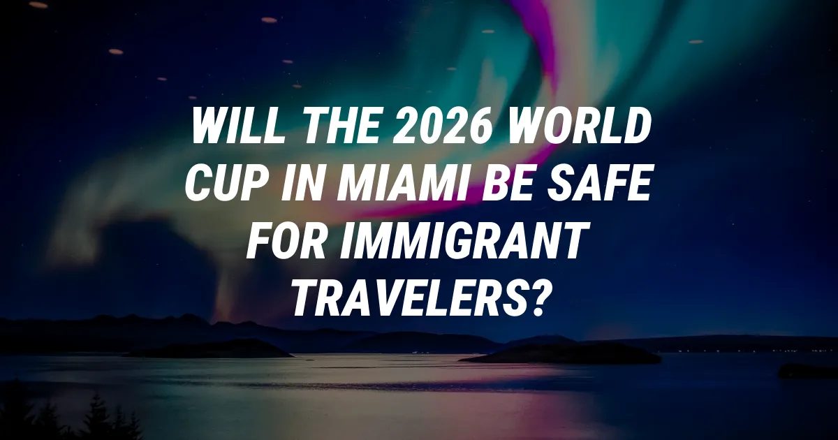 Will the 2026 World Cup in Miami Be Safe for Immigrant Travelers?