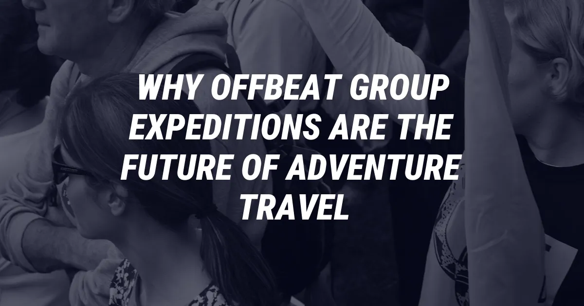 Why Offbeat Group Expeditions Are the Future of Adventure Travel