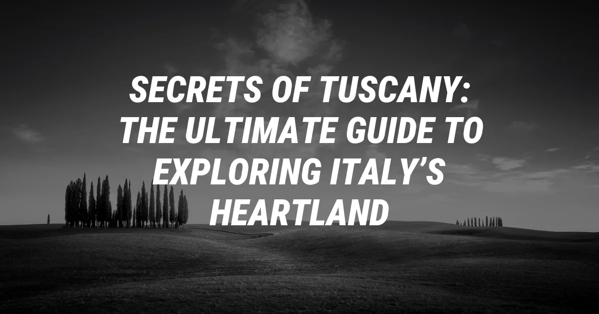 Secrets of Tuscany: The Ultimate Guide to Exploring Italy’s Heartland