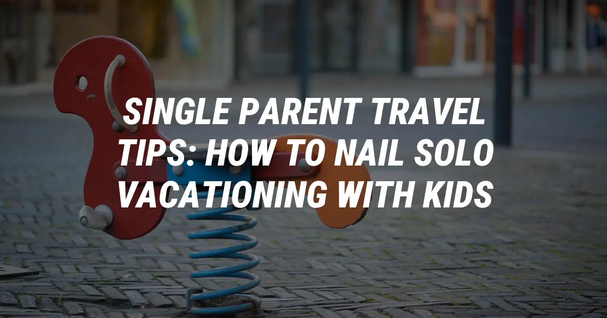 Single Parent Travel Tips: How to Nail Solo Vacationing with Kids